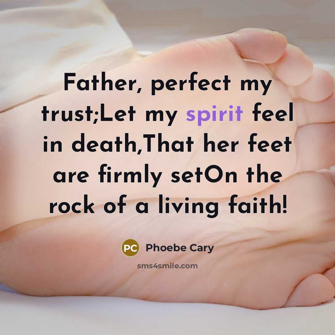 “Father, perfect my trust;Let my spirit feel in death,That her feet are firmly setOn the rock of a living faith!” quote by Phoebe Cary