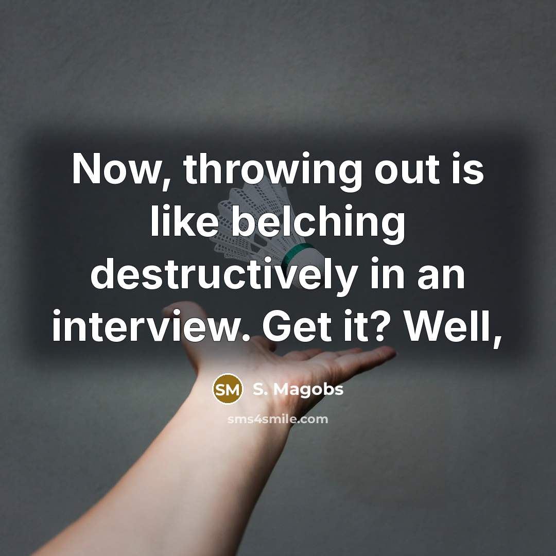 “Now, throwing out is like belching destructively in an interview. Get it? Well,” quote by S. Magobs