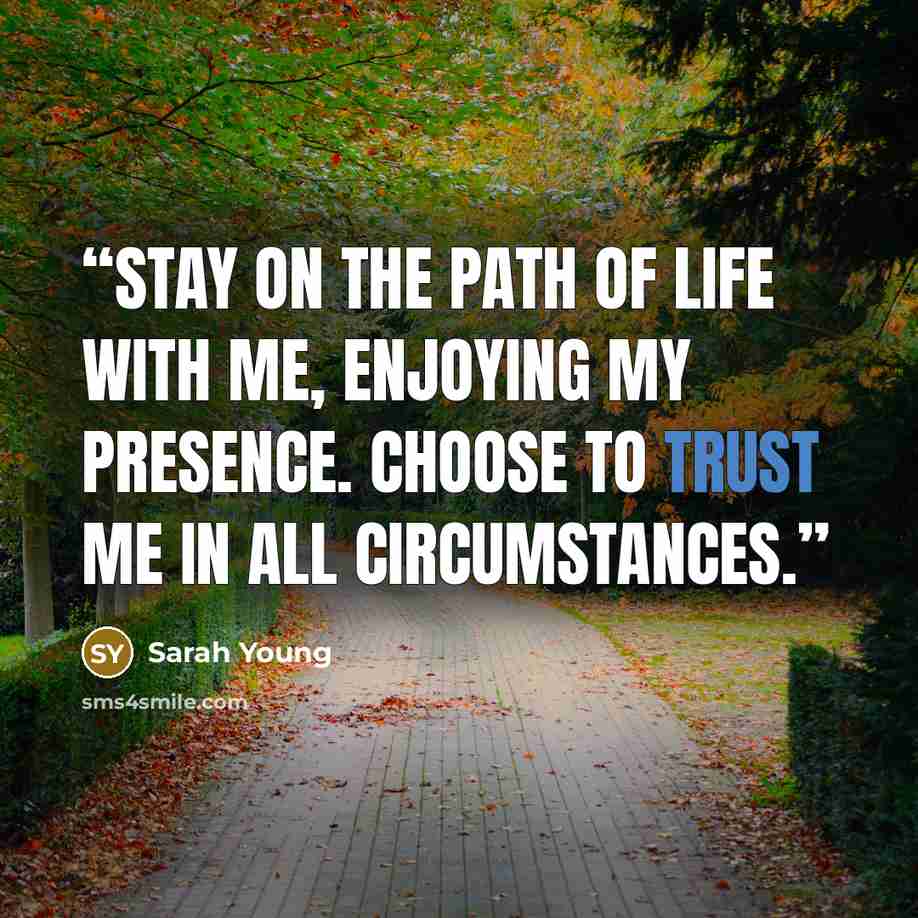 “Stay on the path of Life with Me, enjoying My Presence. Choose to trust Me in all circumstances.” quote by Sarah Young