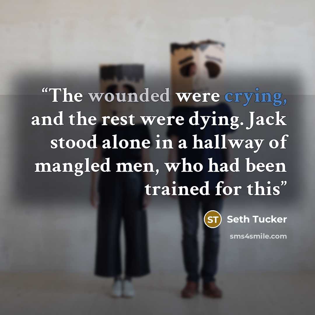 “The wounded were crying, and the rest were dying. Jack stood alone in a hallway of mangled men, who had been trained for this” quote by Seth Tucker