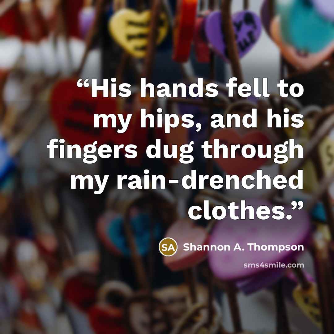 “His hands fell to my hips, and his fingers dug through my rain-drenched clothes.” quote by Shannon A. Thompson