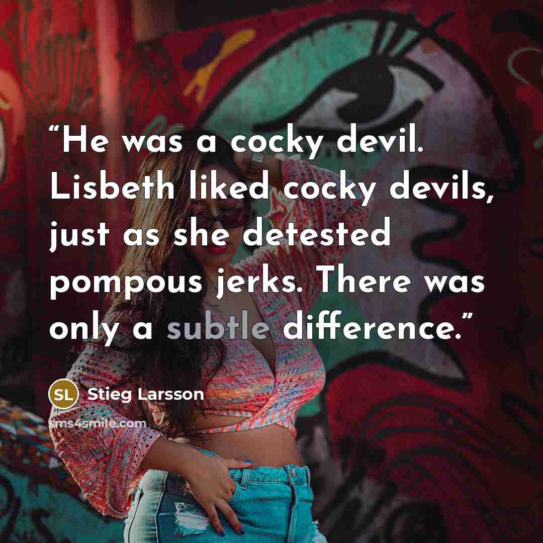 “He was a cocky devil. Lisbeth liked cocky devils, just as she detested pompous jerks. There was only a subtle difference.” quote by Stieg Larsson