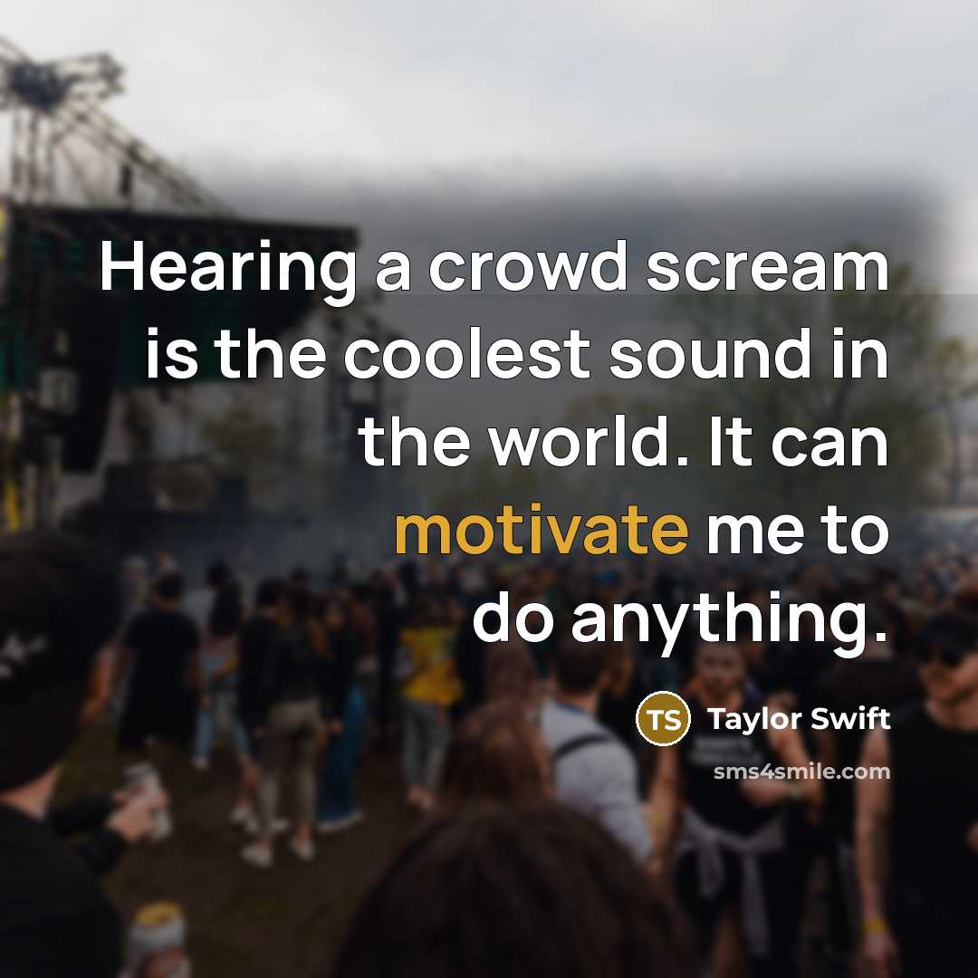 “Hearing a crowd scream is the coolest sound in the world. It can motivate me to do anything.” quote by Taylor Swift