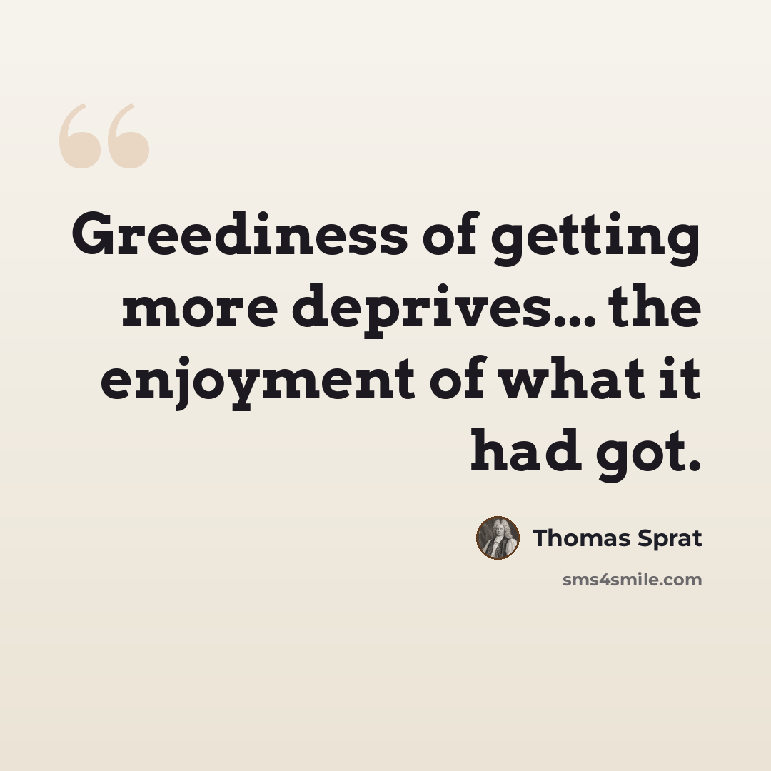 “Greediness of getting more deprives... the enjoyment of what it had got.” quote by Thomas Sprat