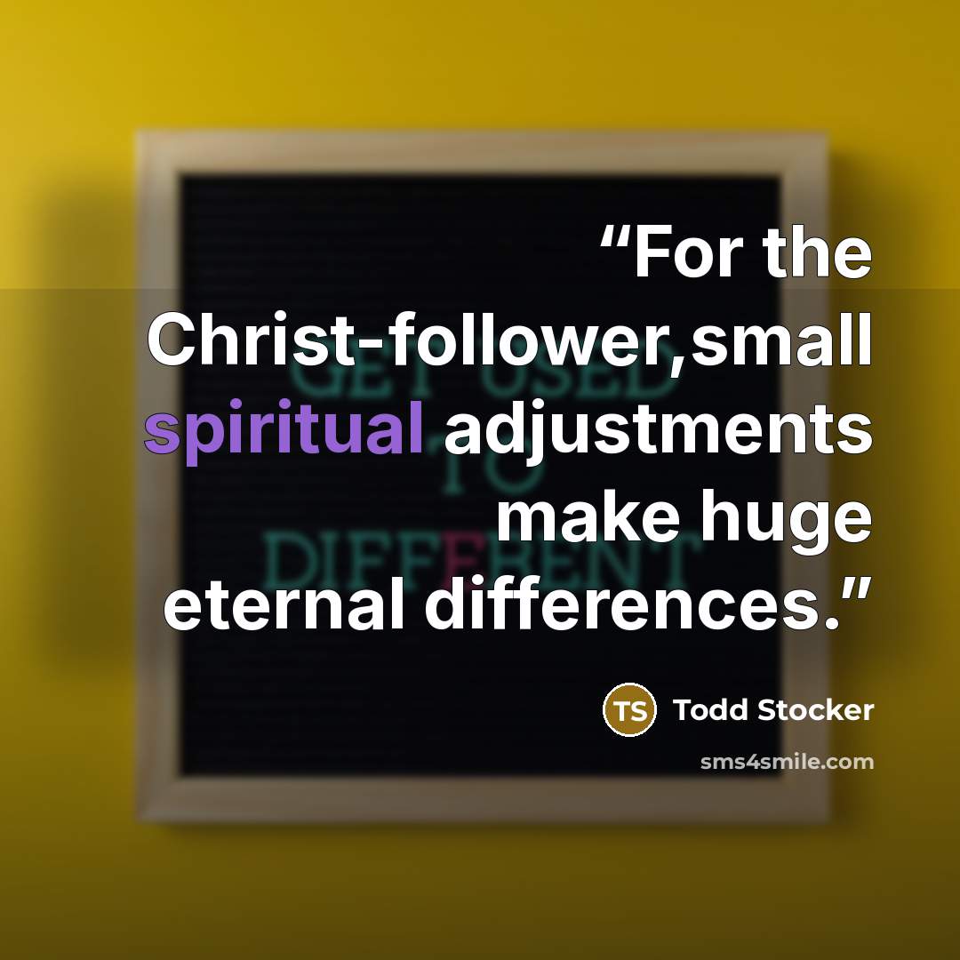 “For the Christ-follower,small spiritual adjustments make huge eternal differences.” quote by Todd Stocker
