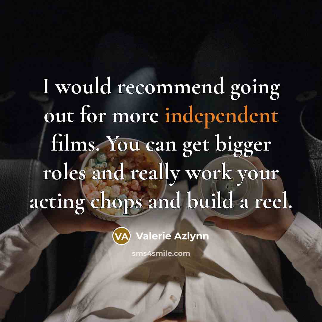 “I would recommend going out for more independent films. You can get bigger roles and really work your acting chops and build a reel.” quote by Valerie Azlynn