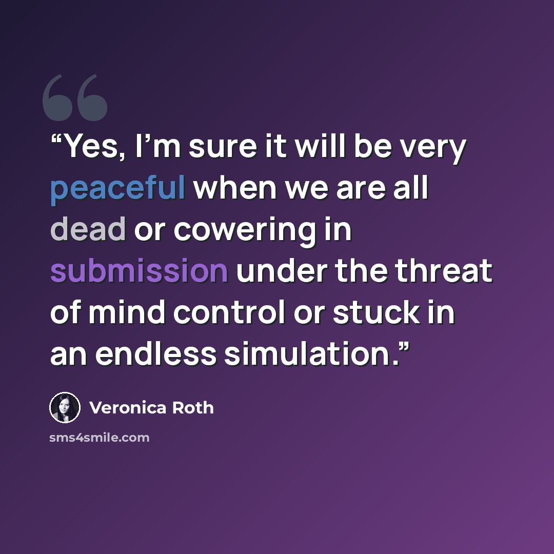 “Yes, I'm sure it will be very peaceful when we are all dead or cowering in submission under the threat of mind control or stuck in an endless simulation.” quote by Veronica Roth
