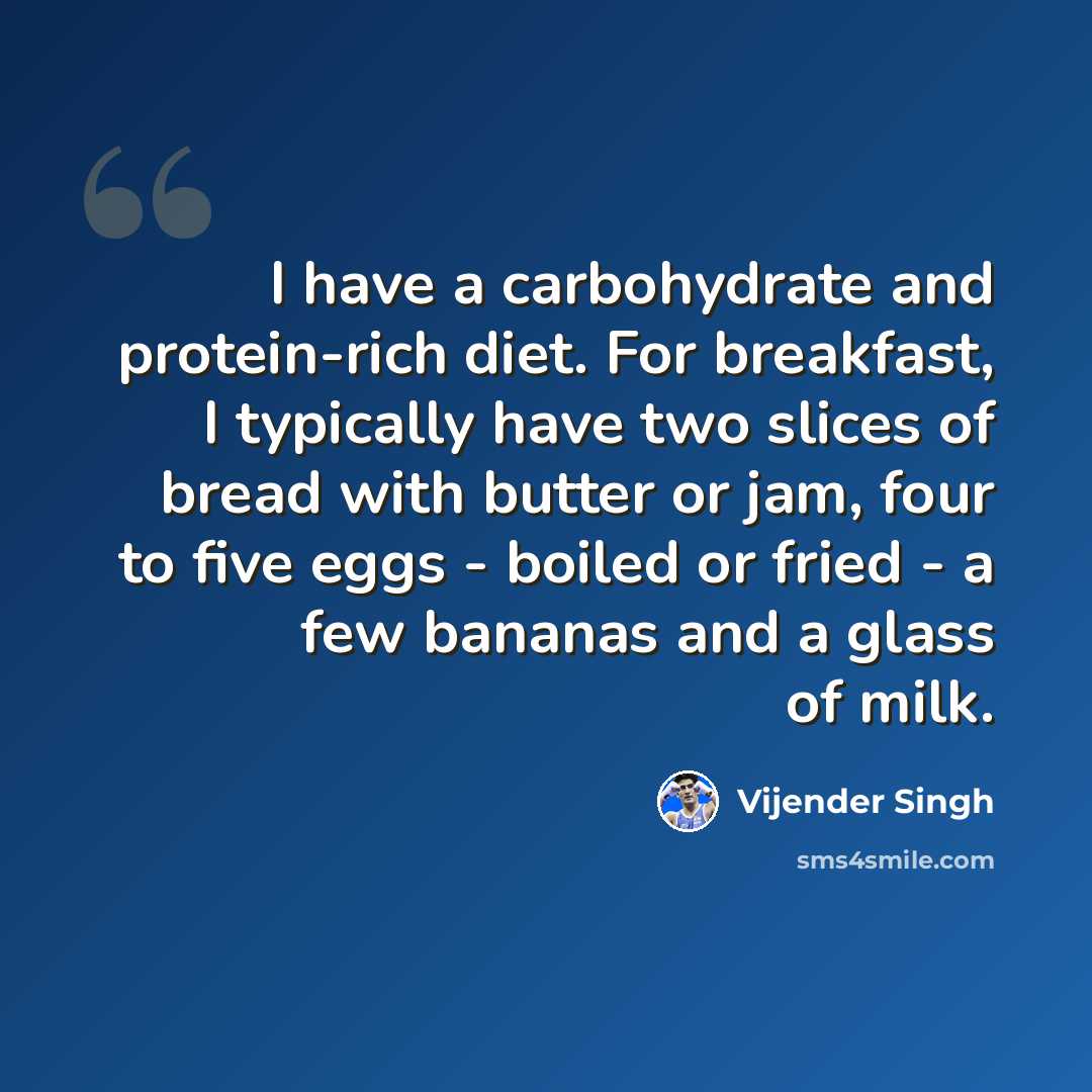 “I have a carbohydrate and protein-rich diet. For breakfast, I typically have two slices of bread with butter or jam, four to five eggs - boiled or fried - a few bananas and a glass of milk.” quote by Vijender Singh