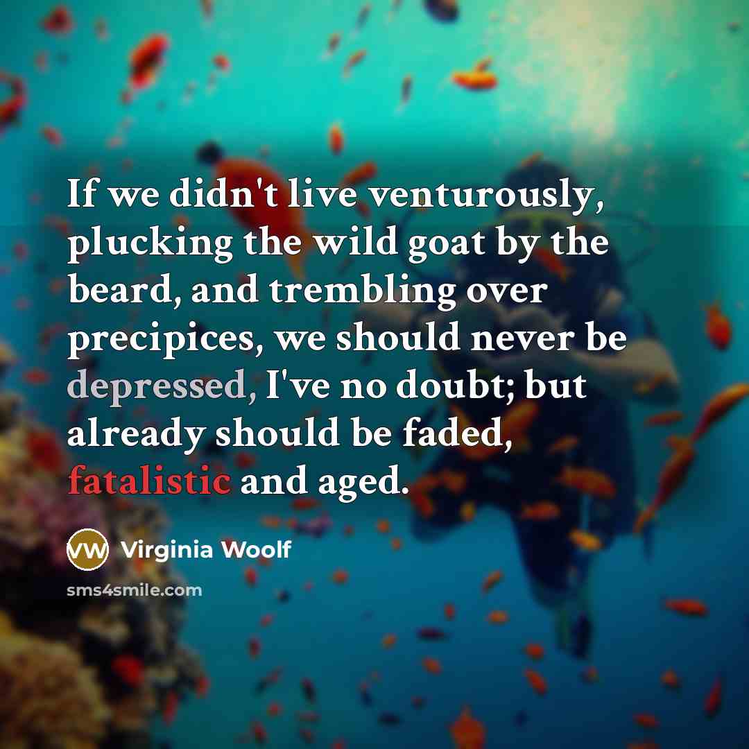 “If we didn't live venturously, plucking the wild goat by the beard, and trembling over precipices, we should never be depressed, I've no doubt; but already should be faded, fatalistic and aged.” quote by Virginia Woolf