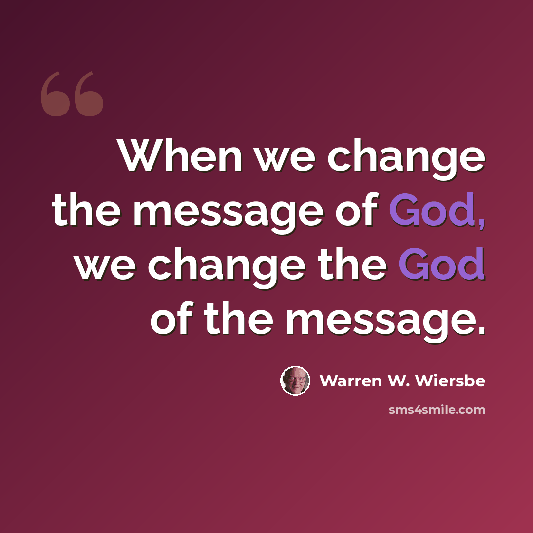 “When we change the message of God, we change the God of the message.” quote by Warren W. Wiersbe