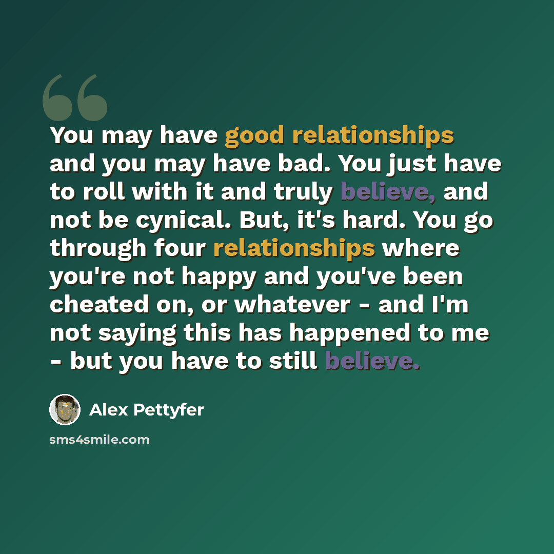 “You may have good relationships and you may have bad. You just have to roll with it and truly believe, and not be cynical. But, it's hard. You go through four relationships where you're not happy and you've been cheated on, or whatever - and I'm not saying this has happened to me - but you have to…” quote by Alex Pettyfer