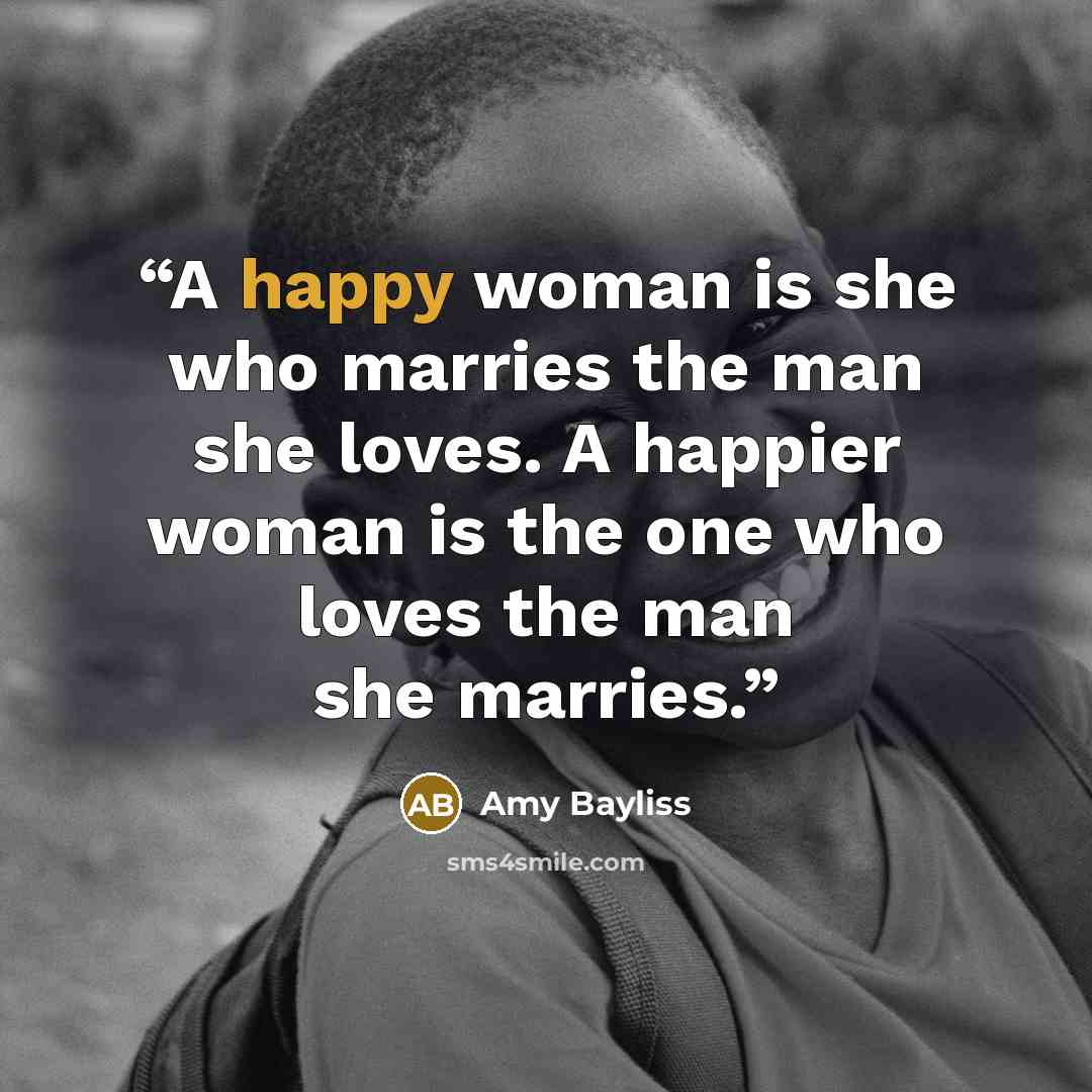 “A happy woman is she who marries the man she loves. A happier woman is the one who loves the man she marries.” quote by Amy Bayliss
