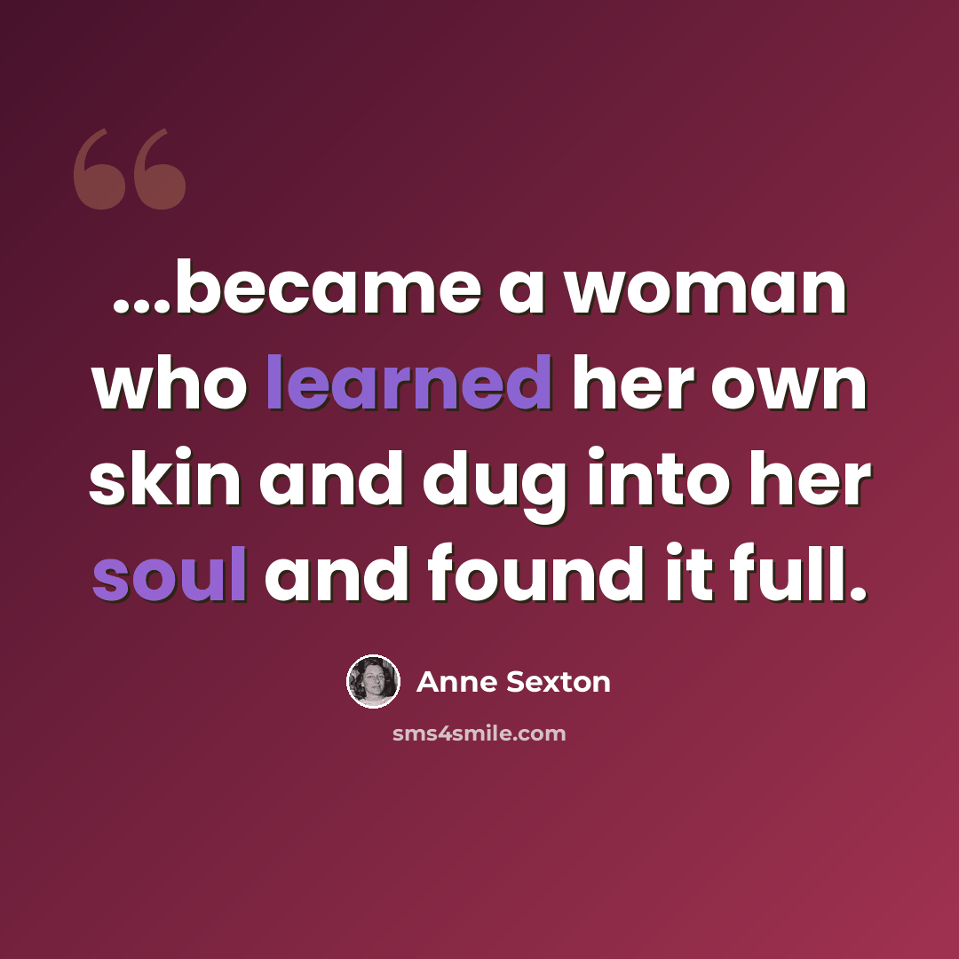 “...became a woman who learned her own skin and dug into her soul and found it full.” quote by Anne Sexton