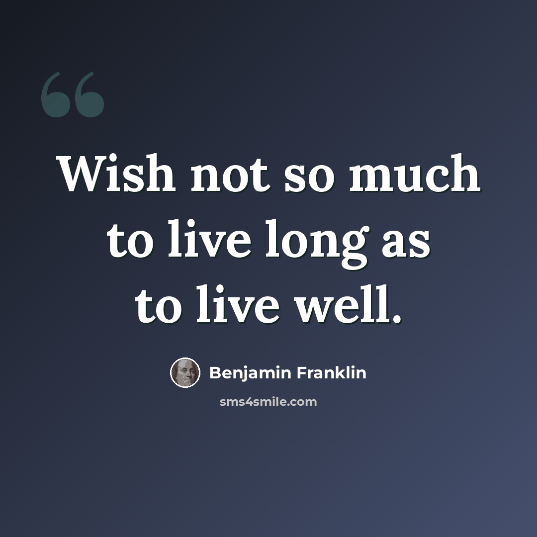 “Wish not so much to live long as to live well.” quote by Benjamin Franklin