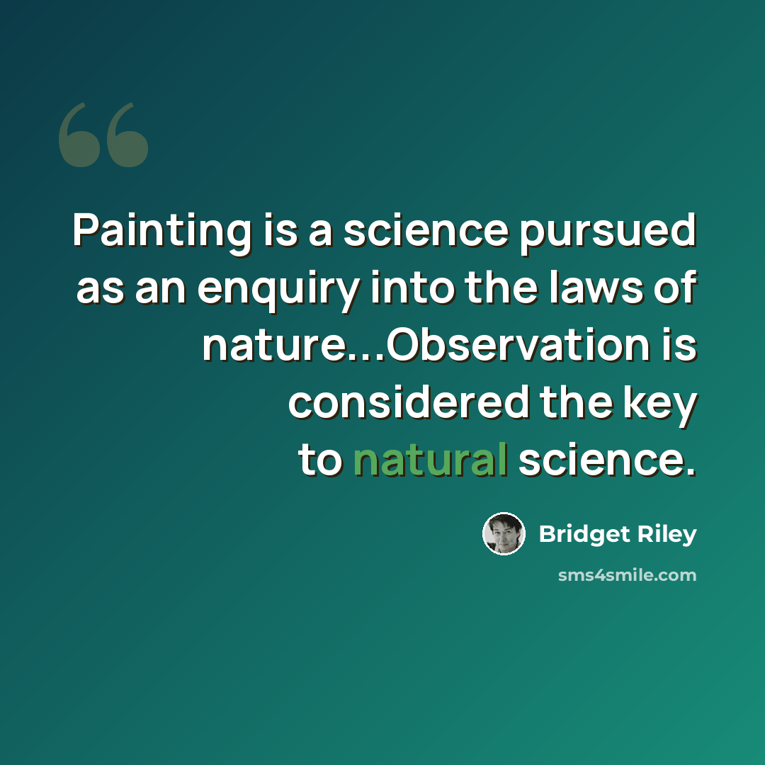 “Painting is a science pursued as an enquiry into the laws of nature...Observation is considered the key to natural science.” quote by Bridget Riley