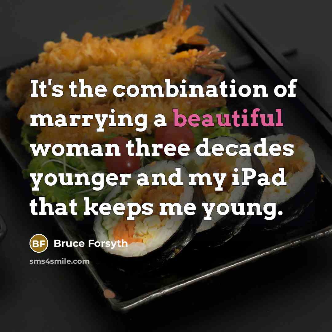 “It's the combination of marrying a beautiful woman three decades younger and my iPad that keeps me young.” quote by Bruce Forsyth