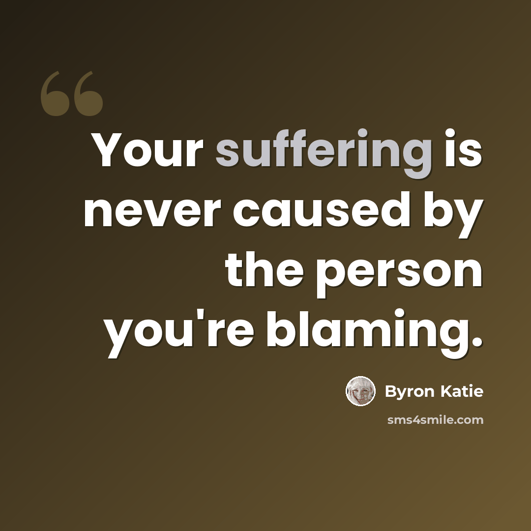 “Your suffering is never caused by the person you're blaming.” quote by Byron Katie