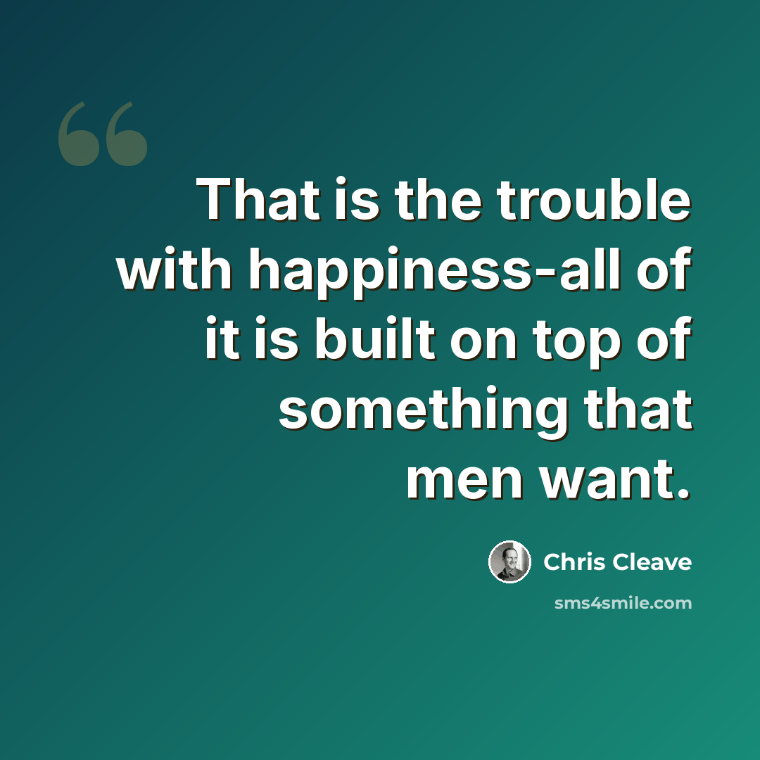 “That is the trouble with happiness-all of it is built on top of something that men want.” quote by Chris Cleave