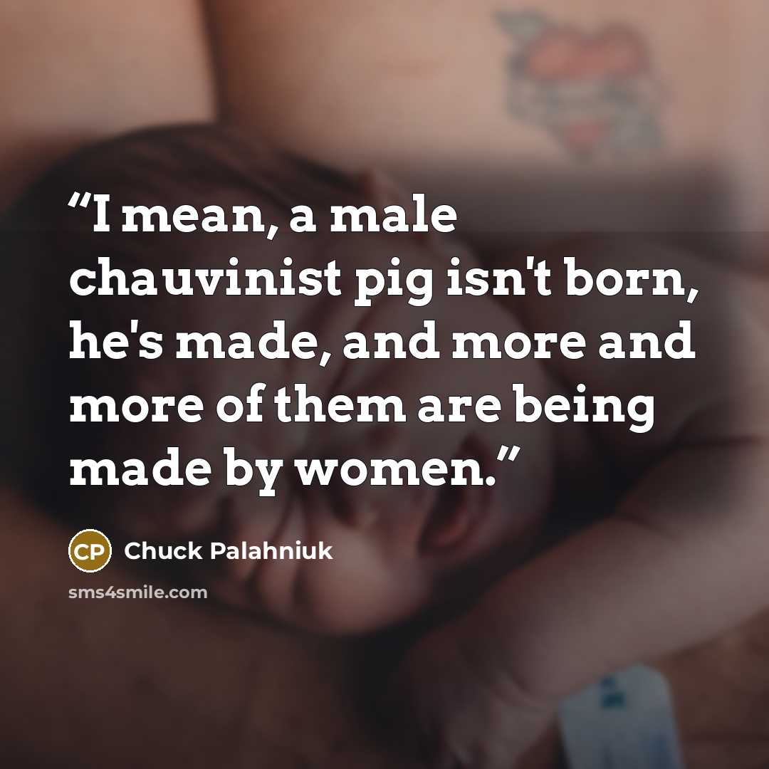 “I mean, a male chauvinist pig isn't born, he's made, and more and more of them are being made by women.” quote by Chuck Palahniuk