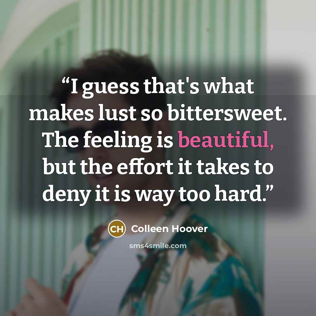 “I guess that's what makes lust so bittersweet. The feeling is beautiful, but the effort it takes to deny it is way too hard.” quote by Colleen Hoover