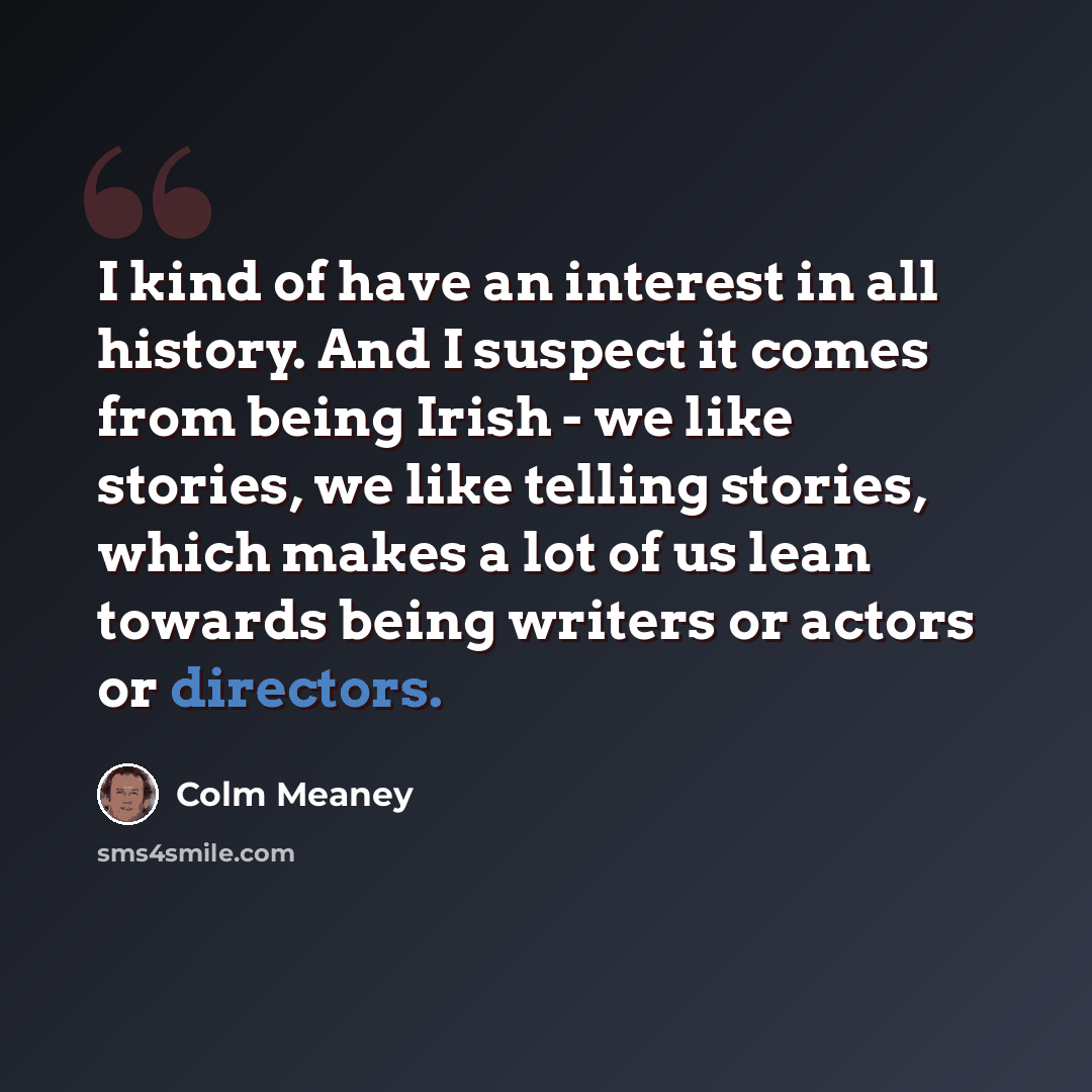 “I kind of have an interest in all history. And I suspect it comes from being Irish - we like stories, we like telling stories, which makes a lot of us lean towards being writers or actors or directors.” quote by Colm Meaney