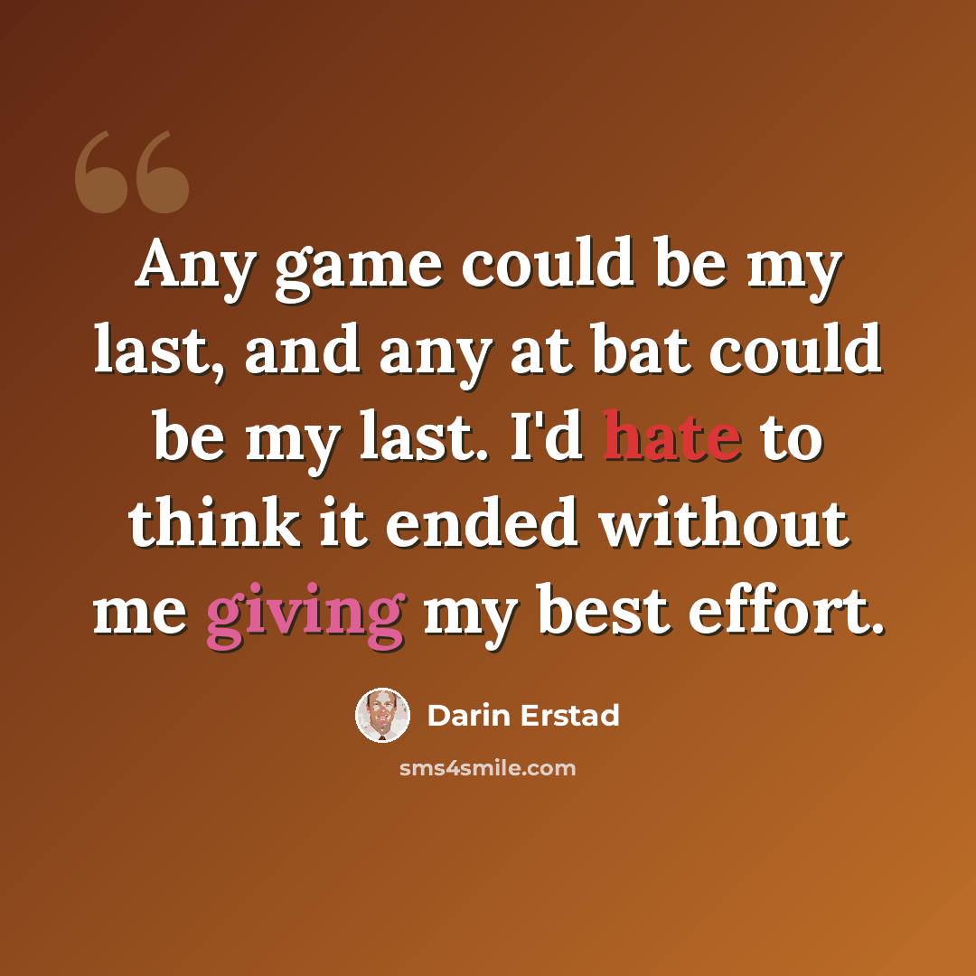 “Any game could be my last, and any at bat could be my last. I'd hate to think it ended without me giving my best effort.” quote by Darin Erstad
