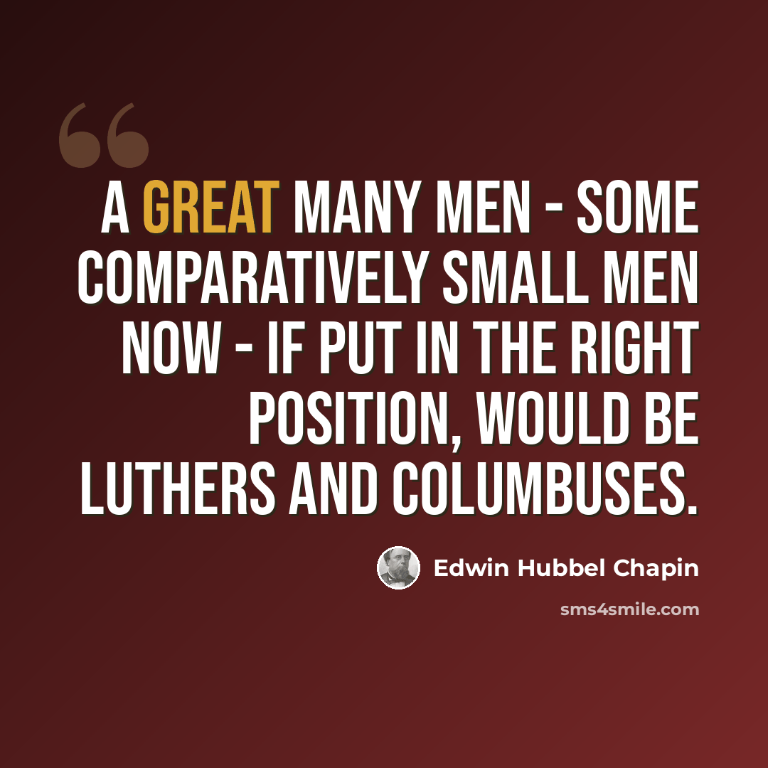 “A great many men - some comparatively small men now - if put in the right position, would be Luthers and Columbuses.” quote by Edwin Hubbel Chapin