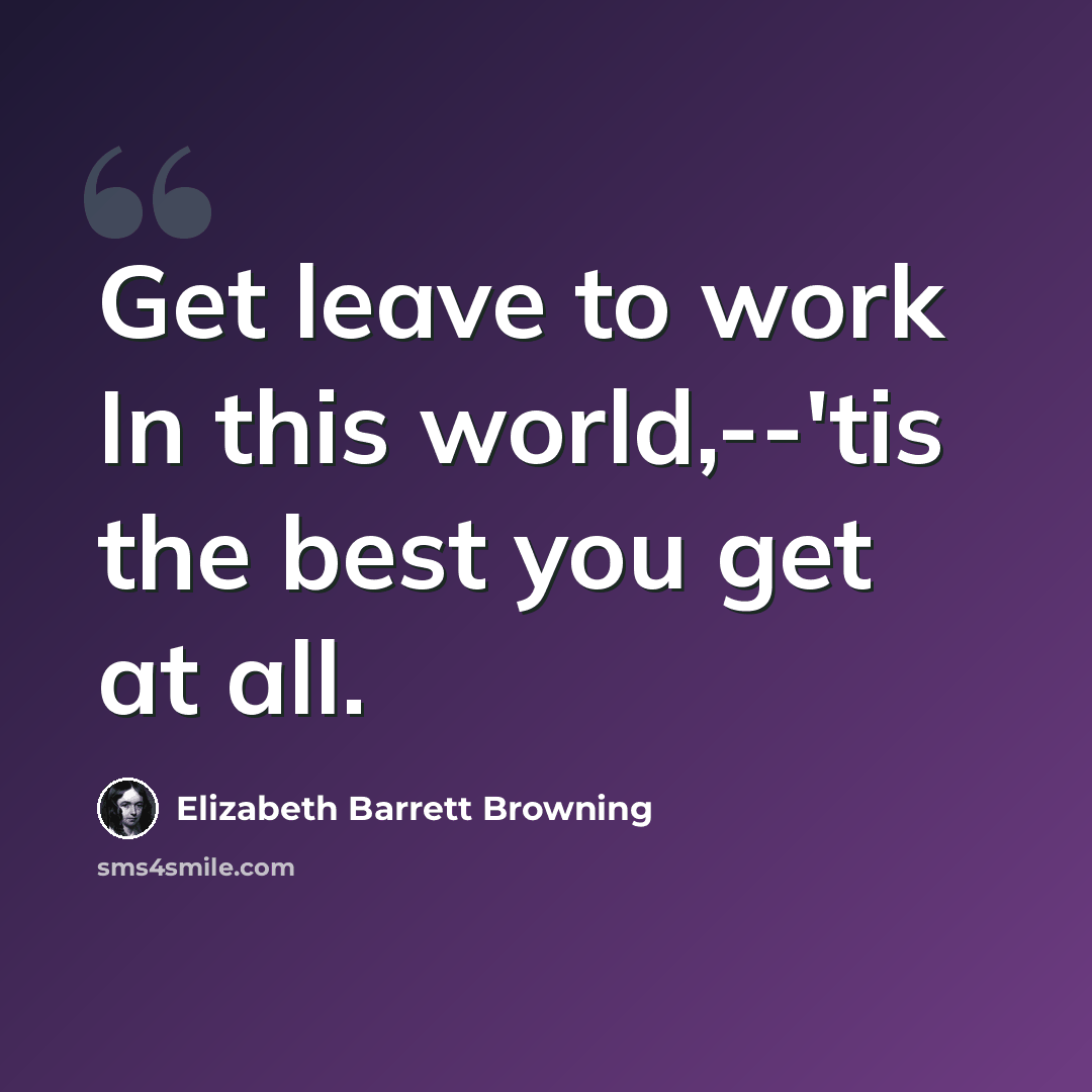 “Get leave to work In this world,--'tis the best you get at all.” quote by Elizabeth Barrett Browning