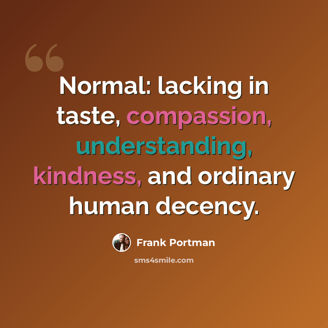 “Normal: lacking in taste, compassion, understanding, kindness, and ordinary human decency.” quote by Frank Portman