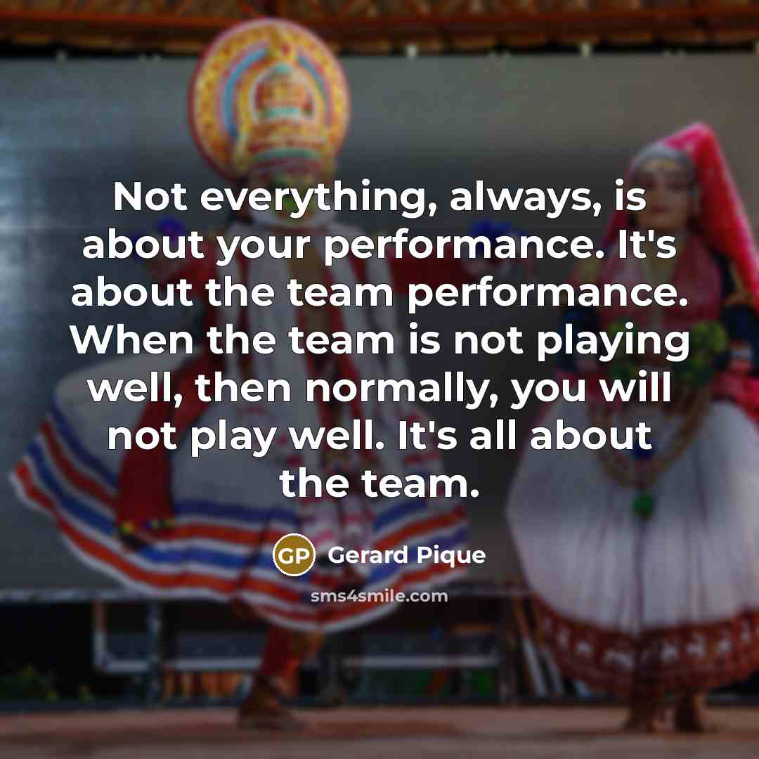 “Not everything, always, is about your performance. It's about the team performance. When the team is not playing well, then normally, you will not play well. It's all about the team.” quote by Gerard Pique