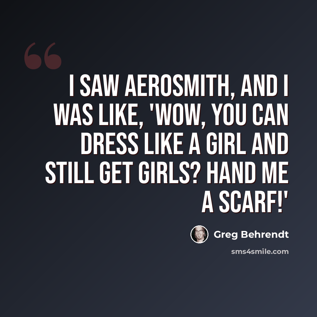 “I saw Aerosmith, and I was like, 'Wow, you can dress like a girl and still get girls? Hand me a scarf!'” quote by Greg Behrendt