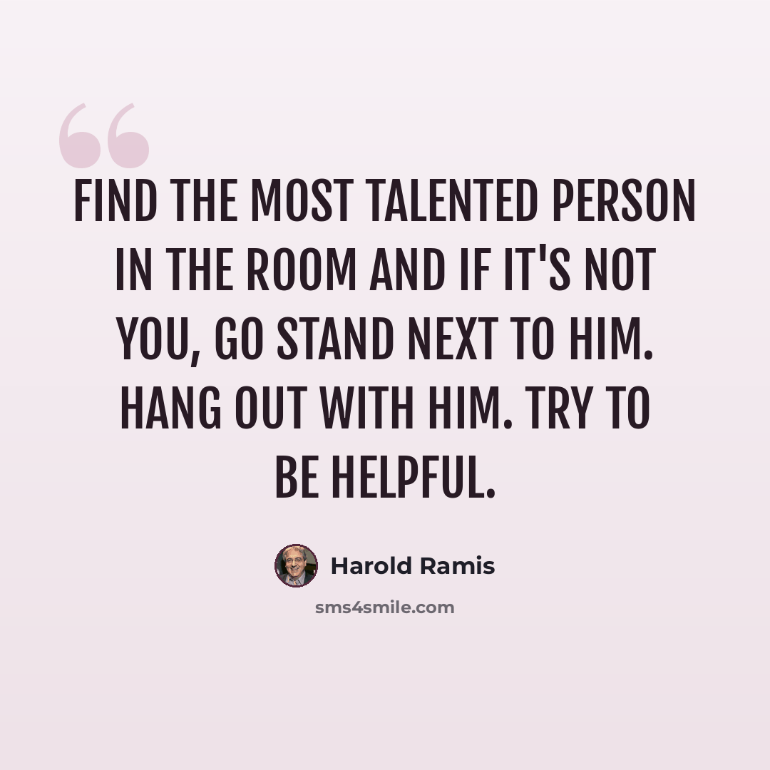 “Find the most talented person in the room and if it's not you, go stand next to him. Hang out with him. try to be helpful.” quote by Harold Ramis