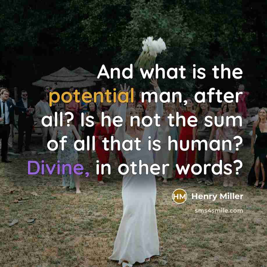 “And what is the potential man, after all? Is he not the sum of all that is human? Divine, in other words?” quote by Henry Miller