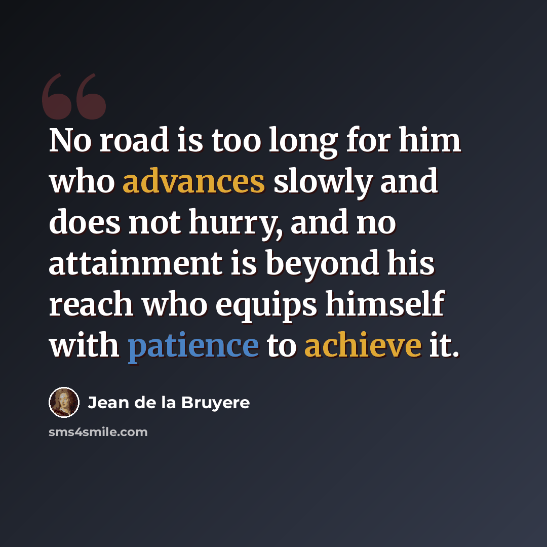 “No road is too long for him who advances slowly and does not hurry, and no attainment is beyond his reach who equips himself with patience to achieve it.” quote by Jean de la Bruyere
