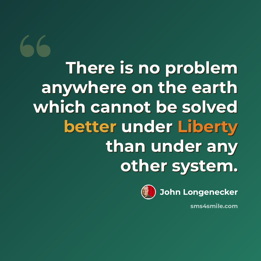 “There is no problem anywhere on the earth which cannot be solved better under Liberty than under any other system.” quote by John Longenecker