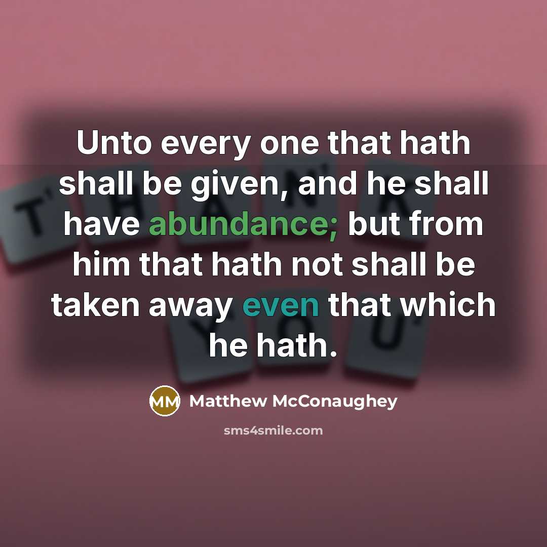 “Unto every one that hath shall be given, and he shall have abundance; but from him that hath not shall be taken away even that which he hath.” quote by Matthew McConaughey