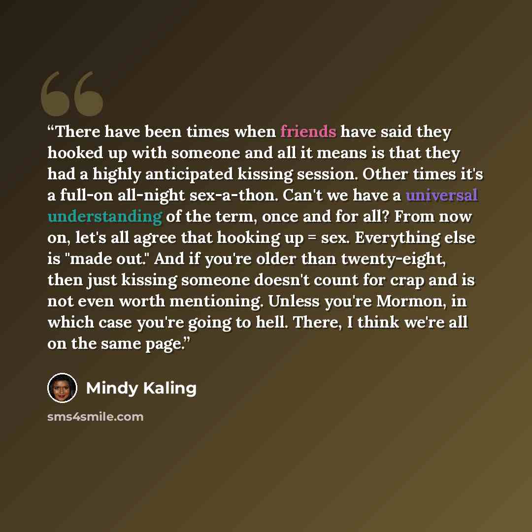 “There have been times when friends have said they hooked up with someone and all it means is that they had a highly anticipated kissing session. Other times it's a full-on all-night sex-a-thon. Can't we have a universal understanding of the term, once and for all? From now on, let's all agree that…” quote by Mindy Kaling