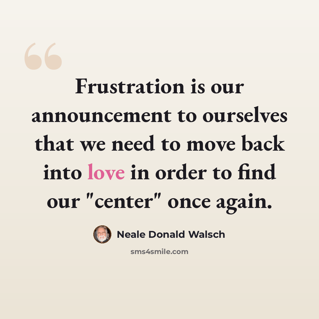 “Frustration is our announcement to ourselves that we need to move back into love in order to find our "center" once again.” quote by Neale Donald Walsch