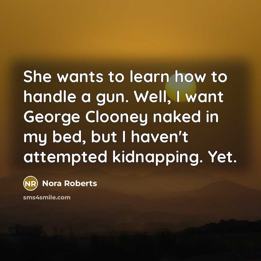 “She wants to learn how to handle a gun. Well, I want George Clooney naked in my bed, but I haven't attempted kidnapping. Yet.” quote by Nora Roberts