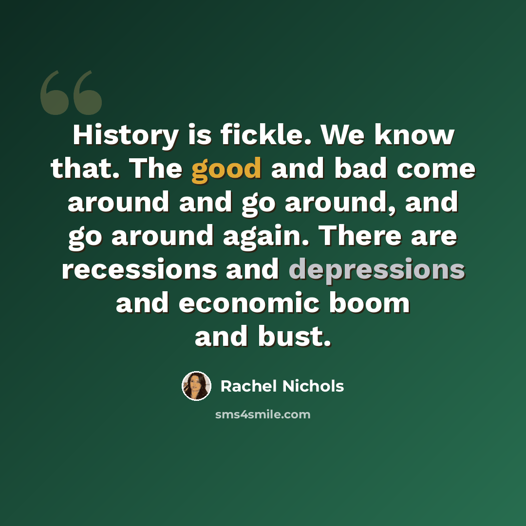“History is fickle. We know that. The good and bad come around and go around, and go around again. There are recessions and depressions and economic boom and bust.” quote by Rachel Nichols