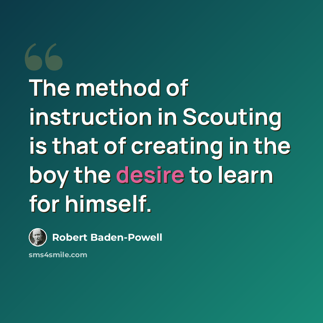 “The method of instruction in Scouting is that of creating in the boy the desire to learn for himself.” quote by Robert Baden-Powell