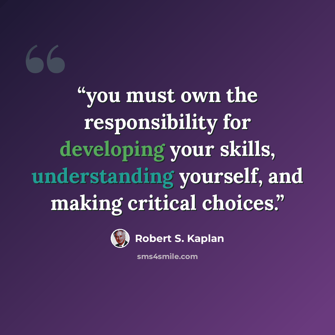 “you must own the responsibility for developing your skills, understanding yourself, and making critical choices.” quote by Robert S. Kaplan