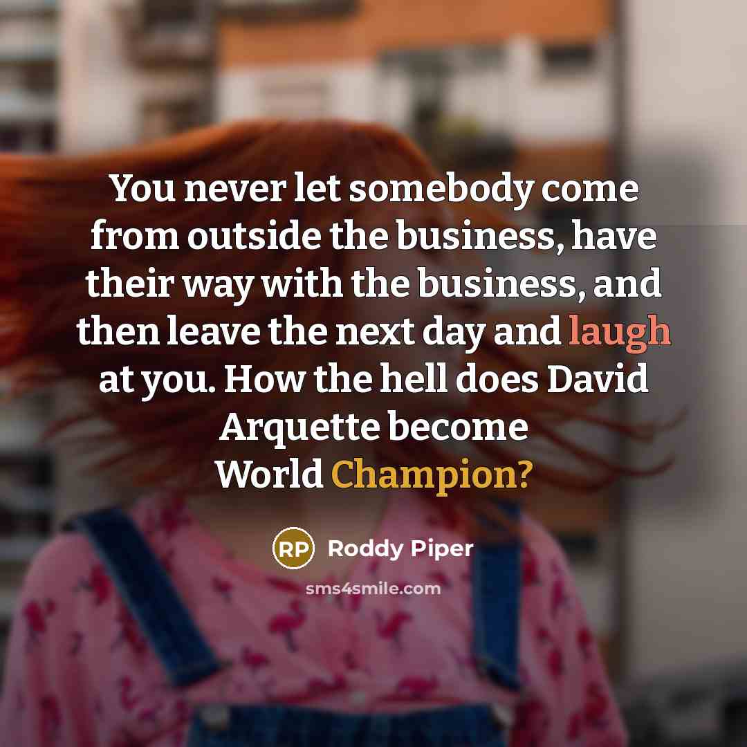 “You never let somebody come from outside the business, have their way with the business, and then leave the next day and laugh at you. How the hell does David Arquette become World Champion?” quote by Roddy Piper