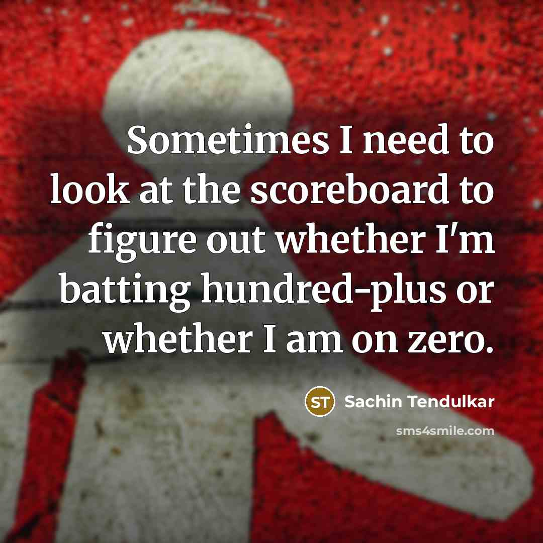 “Sometimes I need to look at the scoreboard to figure out whether I'm batting hundred-plus or whether I am on zero.” quote by Sachin Tendulkar
