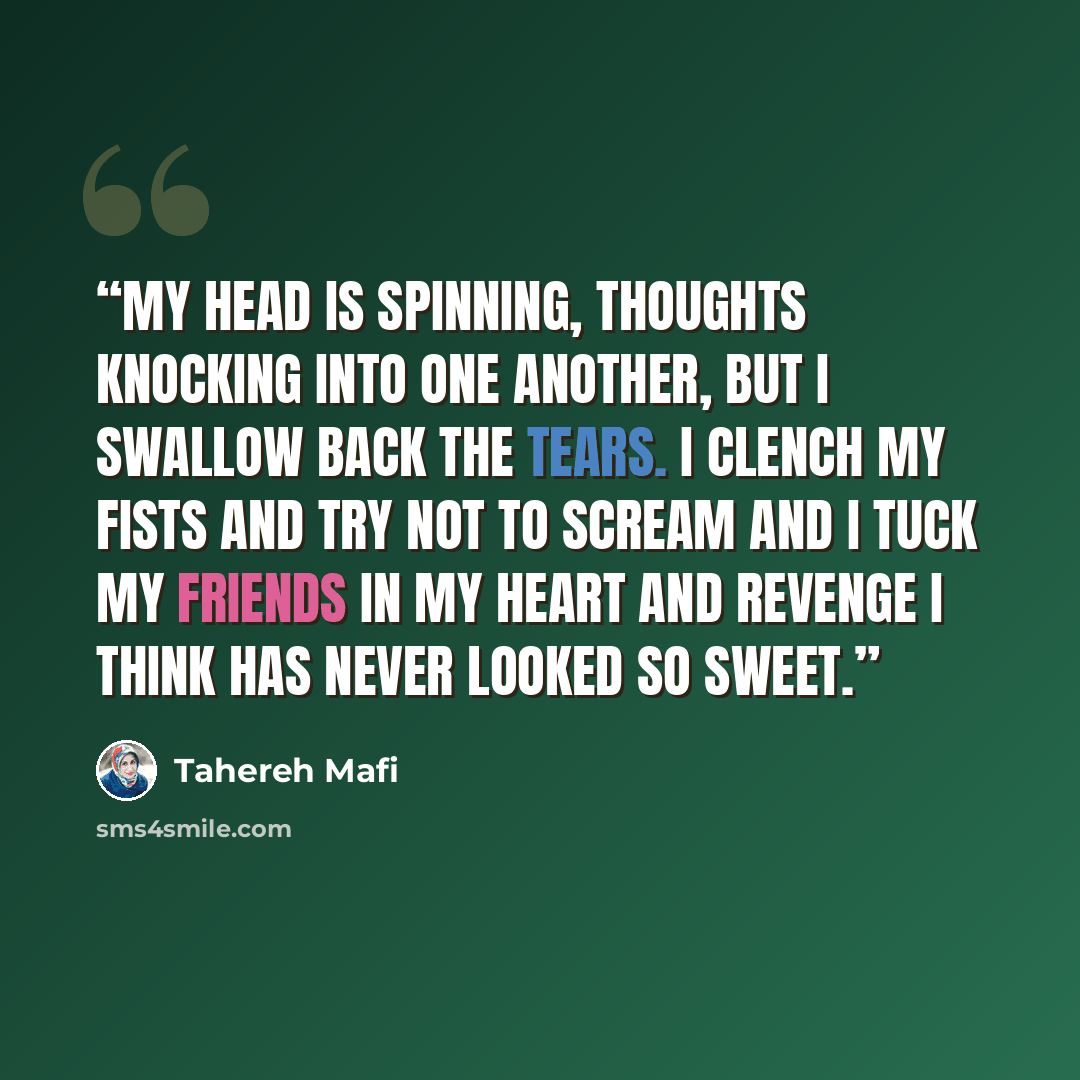 “My head is spinning, thoughts knocking into one another, but I swallow back the tears. I clench my fists and try not to scream and I tuck my friends in my heart and revenge I think has never looked so sweet.” quote by Tahereh Mafi