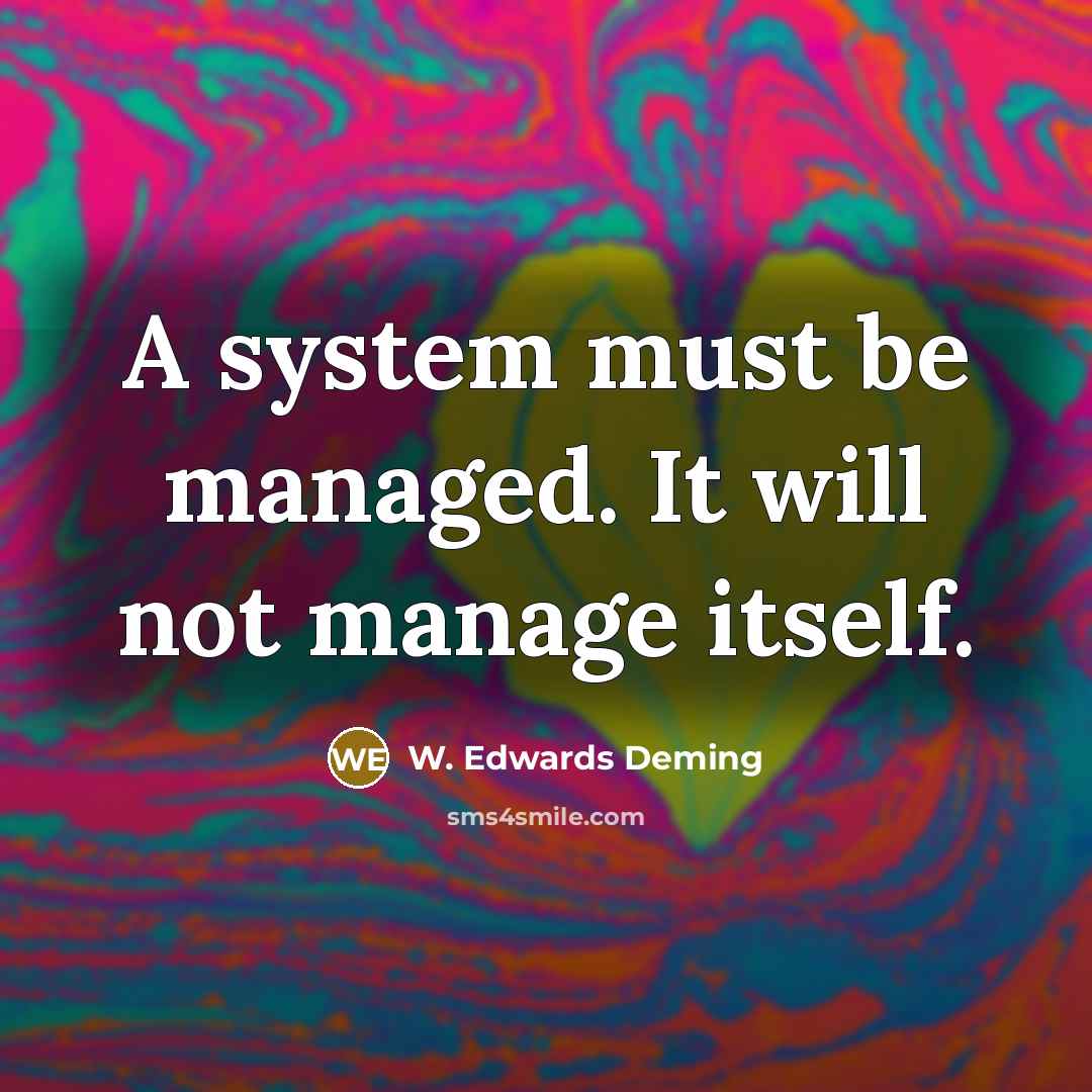 “A system must be managed. It will not manage itself.” quote by W. Edwards Deming