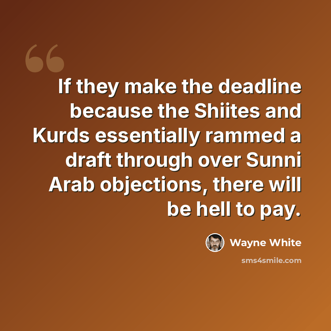 “If they make the deadline because the Shiites and Kurds essentially rammed a draft through over Sunni Arab objections, there will be hell to pay.” quote by Wayne White