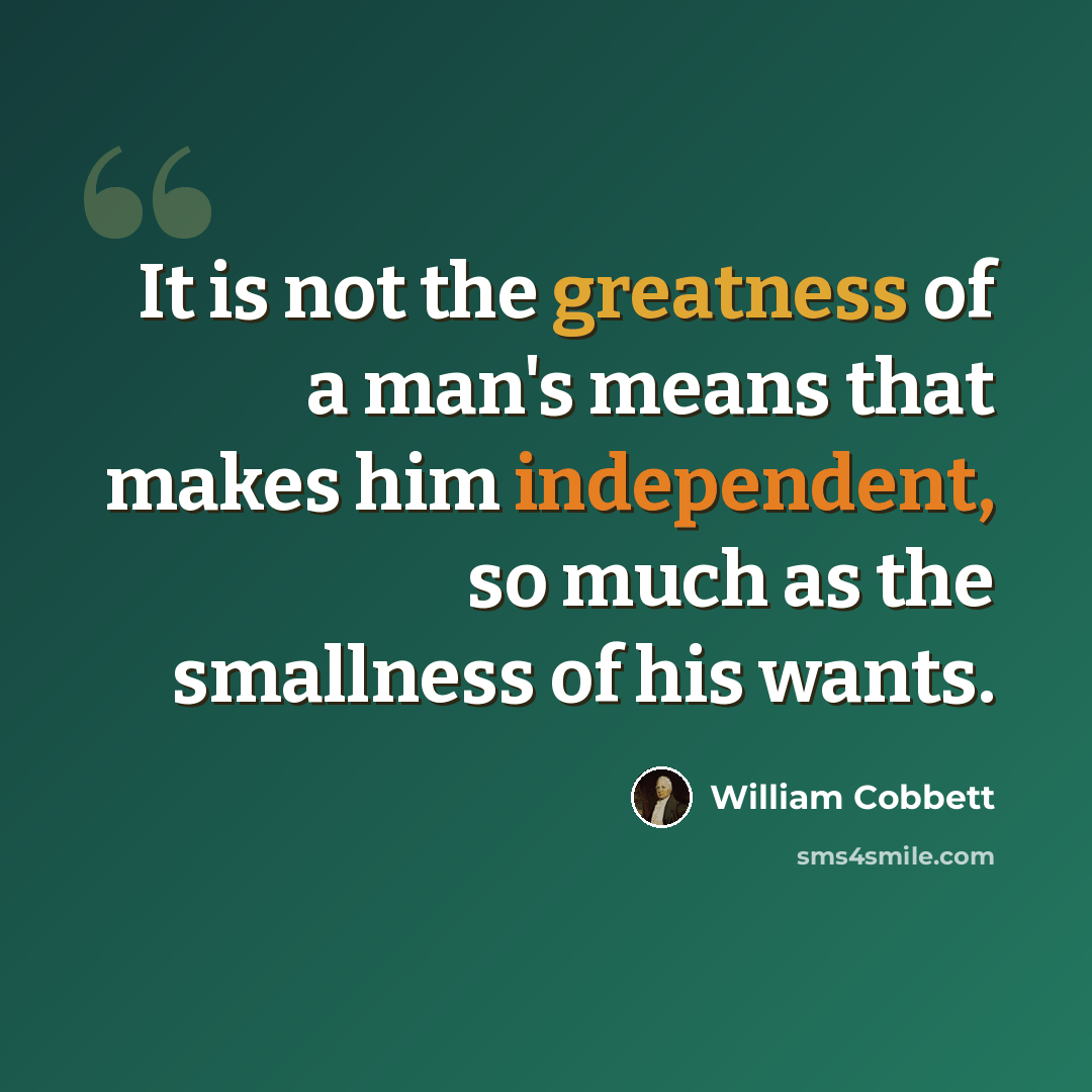 “It is not the greatness of a man's means that makes him independent, so much as the smallness of his wants.” quote by William Cobbett