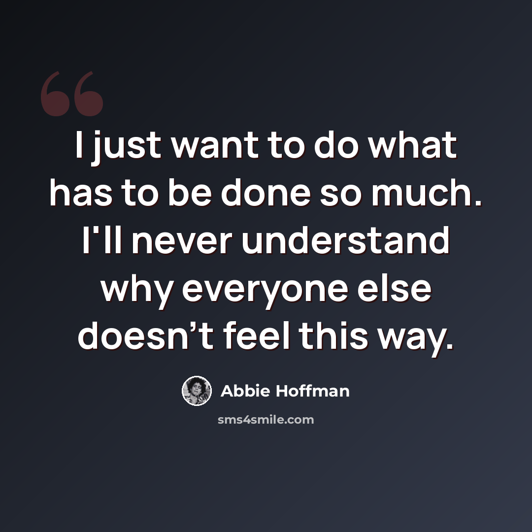 “I just want to do what has to be done so much. I'll never understand why everyone else doesn't feel this way.” quote by Abbie Hoffman