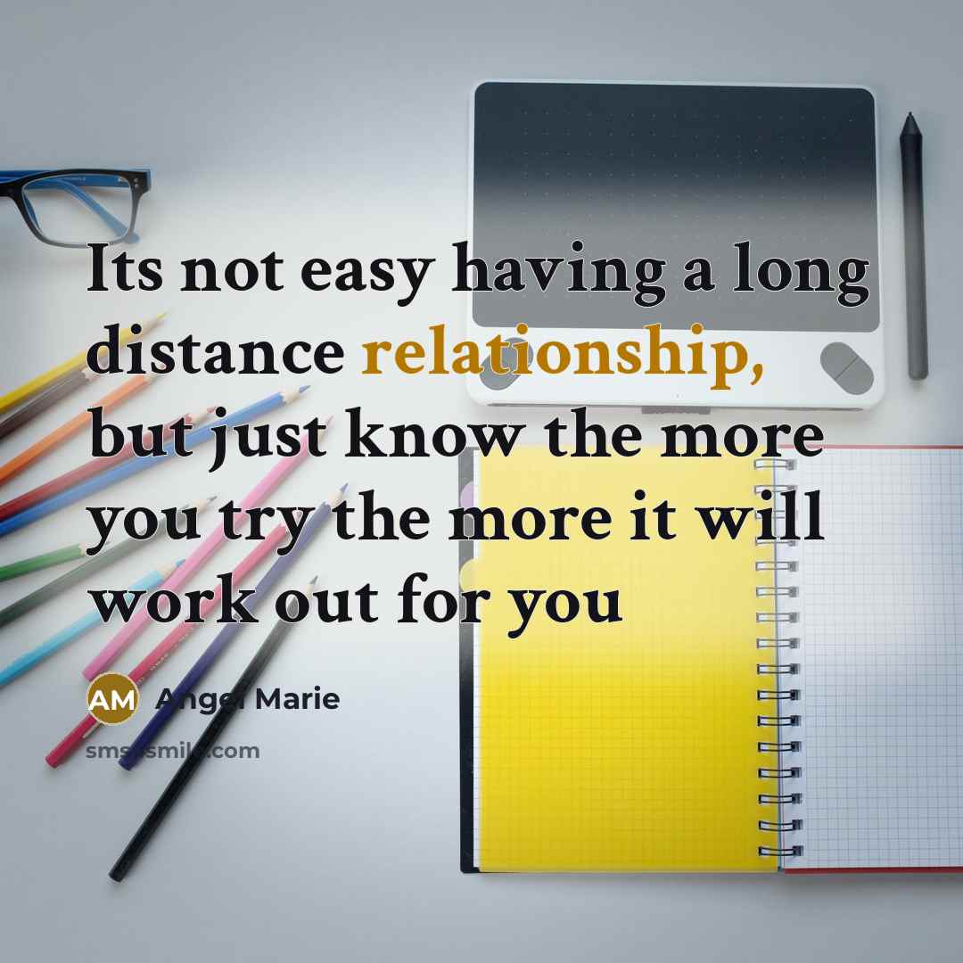 “Its not easy having a long distance relationship, but just know the more you try the more it will work out for you” quote by Angel Marie